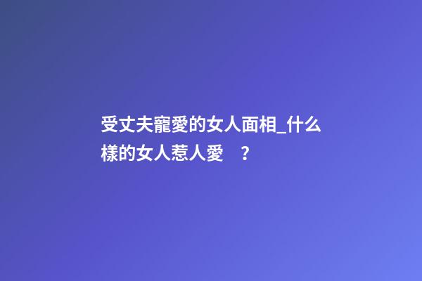 受丈夫寵愛的女人面相_什么樣的女人惹人愛？